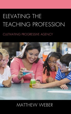 Elevating the Teaching Profession: Cultivating Progressive Agency by Weber, Matthew