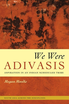 We Were Adivasis: Aspiration in an Indian Scheduled Tribe by Moodie, Megan