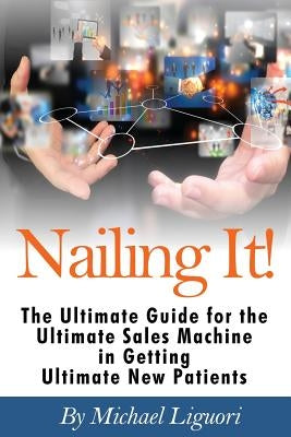 Nailing It!: The Ultimate Guide for the Ultimate Sales Machine in getting Ultimate New Patients by Liguori, Michael