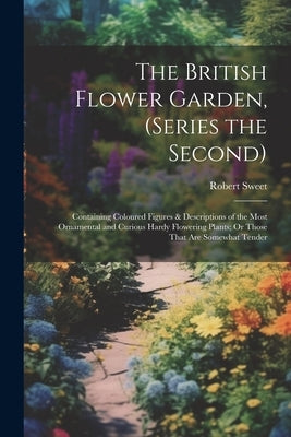 The British Flower Garden, (Series the Second): Containing Coloured Figures & Descriptions of the Most Ornamental and Curious Hardy Flowering Plants; by Sweet, Robert