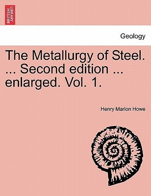 The Metallurgy of Steel. ... Second Edition ... Enlarged. Vol. 1. by Howe, Henry Marion