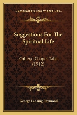 Suggestions For The Spiritual Life: College Chapel Talks (1912) by Raymond, George Lansing