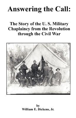 Answering the Call: The Story of the U. S. Military Chaplaincy from the Revolution Through the Civil War by Dickens, William E., Jr.