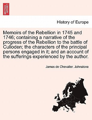 Memoirs of the Rebellion in 1745 and 1746; Containing a Narrative of the Progress of the Rebellion to the Battle of Culloden; The Characters of the Pr by Johnstone, James De Chevalier