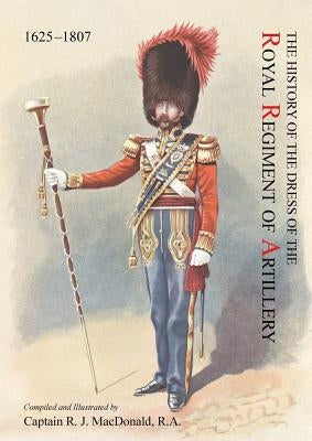 The History of the Dress of the Royal Regiment of Artillery, 1625-1897. Compiled and Illustrated by Captain R. J. MacDonald, R. a by MacDonald, Captain R. J. R. a.