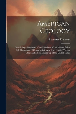 American Geology: Containing a Statement of the Principles of the Science, With Full Illustrations of Characteristic American Fossils. W by Emmons, Ebenezer