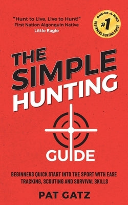 The Simple Hunting Guide: Beginners Quick Start Into The Sport With Ease - Tracking, Scouting, And Survival Skills by Gatz, Pat