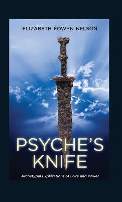 Psyche's Knife: Archetypal Explorations of Love and Power by Nelson, Elizabeth Eowyn