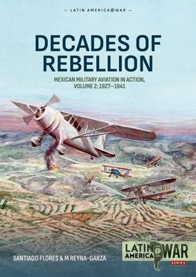 Decades of Rebellion Volume 2: Mexican Military Aviation in Action, 1927-1941 by Flores, Santiago A.