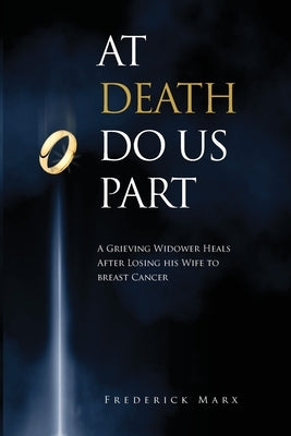 At Death Do Us Part: A Grieving Widower Heals After Losing his Wife to Breast Cancer by Marx, Frederick