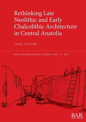 Rethinking Late Neolithic and Early Chalcolithic Architecture in Central Anatolia by Anvari, Jana