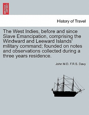 The West Indies, before and since Slave Emancipation, comprising the Windward and Leeward Islands' military command; founded on notes and observations by Davy, John F. R. S.