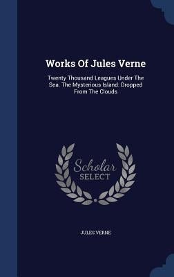 Works Of Jules Verne: Twenty Thousand Leagues Under The Sea. The Mysterious Island: Dropped From The Clouds by Verne, Jules