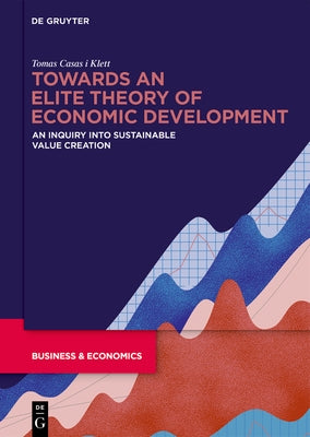Towards an Elite Theory of Economic Development: An Inquiry Into Sustainable Value Creation by Casas-Klett, Tomas