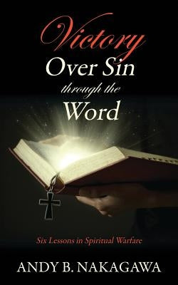 Victory Over Sin through the Word: Six Lessons in Spiritual Warfare by Nakagawa, Andy B.