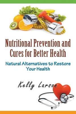 Nutritional Prevention and Cures for Better Health: Natural Alternatives to Restore Your Health by Larson, Kelly