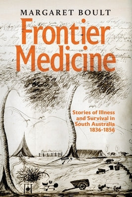 Frontier Medicine: Stories of illness and survival in South Australia 1836-1856 by Boult, Margaret