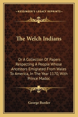 The Welch Indians: Or A Collection Of Papers Respecting A People Whose Ancestors Emigrated From Wales To America, In The Year 1170, With Prince Madoc by Burder, George