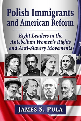 Polish Immigrants and American Reform: Eight Leaders in the Antebellum Women's Rights and Anti-Slavery Movements by Pula, James S.