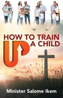 How to Train Up a Child by Ikem, Minister Salome Beatrice