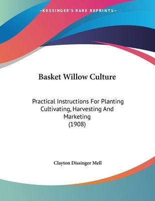 Basket Willow Culture: Practical Instructions For Planting Cultivating, Harvesting And Marketing (1908) by Mell, Clayton Dissinger