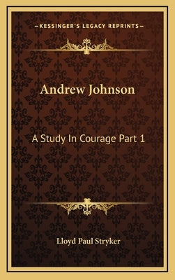 Andrew Johnson: A Study In Courage Part 1 by Stryker, Lloyd Paul