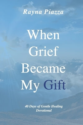 When Grief Became My Gift: 40 Days of Gentle Healing Devotional by Geringer, Sarah