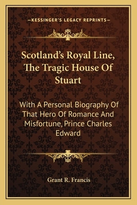 Scotland's Royal Line, the Tragic House of Stuart: With a Personal Biography of That Hero of Romance and Misfortune, Prince Charles Edward by Francis, Grant R.