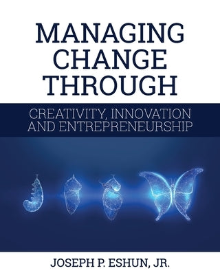 Managing Change Through Creativity, Innovation, and Entrepreneurship by Eshun, Joseph P., Jr.