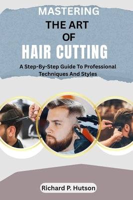Mastering the Art of Hair Cutting: A Step-By-Step Guide To Professional Techniques And Styles by P. Hutson, Richard