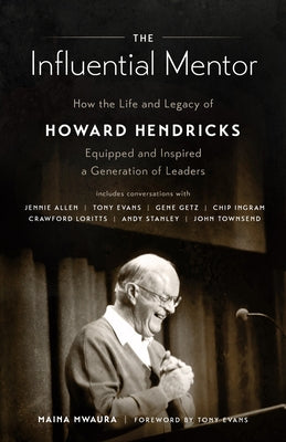 The Influential Mentor: How the Life and Legacy of Howard Hendricks Equipped and Inspired a Generation of Leaders by Mwaura, Maina