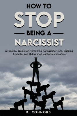 How to Stop Being a Narcissist: A Practical Guide to Overcoming Narcissistic Traits, Building Empathy, and Cultivating Healthy Relationships by Connors, K.