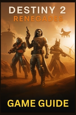 Destiny 2 Renegades Game Guide: Master Every Mission, Weapon, and Strategy in Bungie's Expanding Universe: From New Light to Endgame Raids and Beyond by Lam, Mary R.