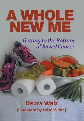 A Whole New Me: Getting to the Bottom of Bowel Cancer by Walz, Debra