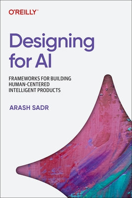 Designing for AI: Principles and Practices for Building Human-Centered Intelligent Products by Sadr, Arash
