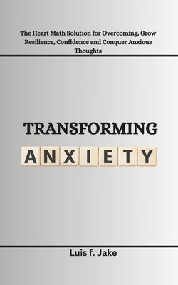 Transforming Anxiety: The Heart Math Solution for Overcoming, Grow Resilience, Confidence and Conquer Anxious Thoughts by Jake, Luis F.
