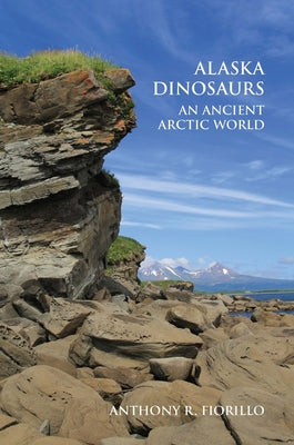 Alaska Dinosaurs: An Ancient Arctic World by Fiorillo, Anthony R.