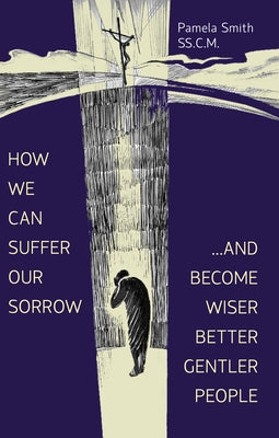 How We Can Suffer Our Sorrow: ...and Become Wiser, Better, Gentler People by Smith, Pamela
