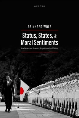 Status, States, and Moral Sentiments: How Respect and Disrespect Shape International Politics by Wolf, Reinhard