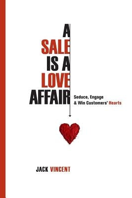 A Sale Is A Love Affair: Seduce, Engage & Win Customers' Hearts by Vincent, Jack