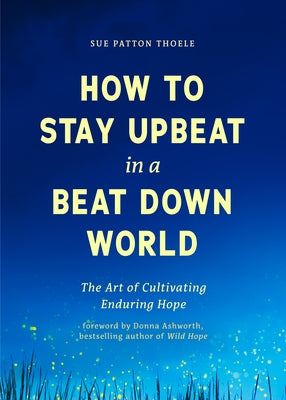 How to Stay Upbeat in a Beat Down World: The Art of Cultivating Enduring Hope by Thoele, Sue Patton