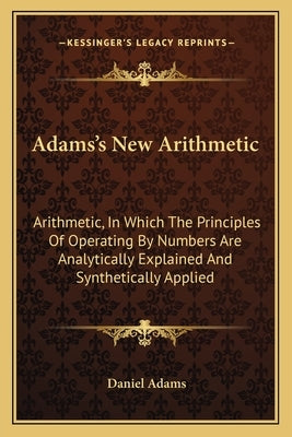 Adams's New Arithmetic: Arithmetic, In Which The Principles Of Operating By Numbers Are Analytically Explained And Synthetically Applied by Adams, Daniel