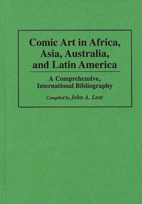 Comic Art in Africa, Asia, Australia, and Latin America: A Comprehensive, International Bibliography by Lent, John a.