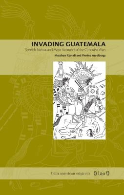 Invading Guatemala: Spanish, Nahua, and Maya Accounts of the Conquest Wars by Restall, Matthew