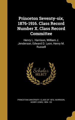 Princeton Seventy-six, 1876-1916. Class Record Number X. Class Record Committee: Henry L. Harrison, William J. Jenderson, Edward D. Lyon, Henry M. Rus by Princeton University Class of 1876