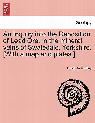 An Inquiry Into the Deposition of Lead Ore, in the Mineral Veins of Swaledale, Yorkshire. [With a Map and Plates.] by Bradley, Lonsdale
