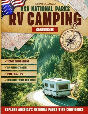 USA National Parks RV Camping Guide: Scenic Campgrounds, RV-Friendly Routes, Practical Tips, and Memorable Road Trip Ideas to Explore America's Nation by Calloway, Ethan