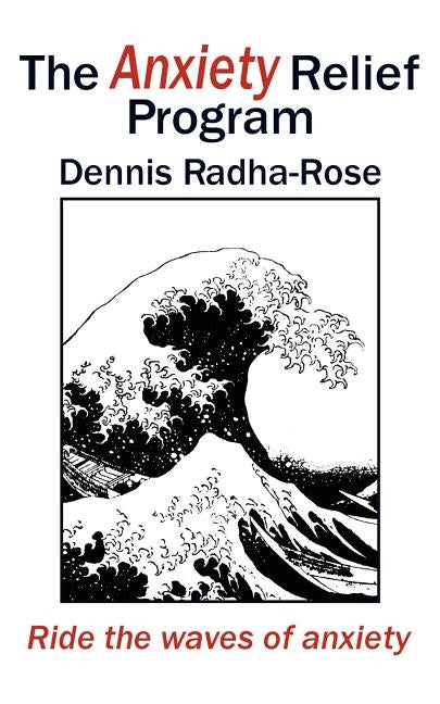 The Anxiety Relief Program: Ride the waves of anxiety by Radha-Rose, Dennis