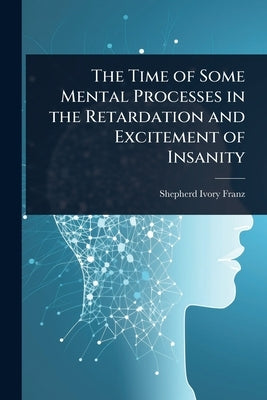 The Time of Some Mental Processes in the Retardation and Excitement of Insanity by Franz, Shepherd Ivory