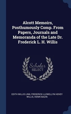 Alcott Memoirs, Posthumously Comp. From Papers, Journals and Memoranda of the Late Dr. Frederick L. H. Willis by Linn, Edith Willis